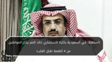 “تستهلك في السعودية بكثرة”.. الاستشاري خالد النمر يحذر المواطنين من 4 أطعمة تقتل القلب