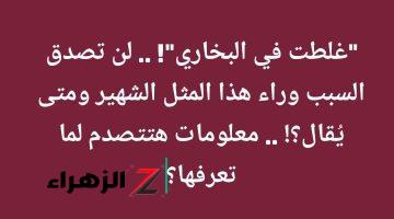 “غلطت في البخاري”! .. لن تصدق السبب وراء هذا المثل الشهير ومتى يُقال؟! .. معلومات هتتصدم لما تعرفها؟