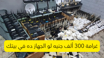 متسبهوش لحظة في بيتك.. غرامة 300 ألف جنيه إذا كان هذا الجهاز في منزلك