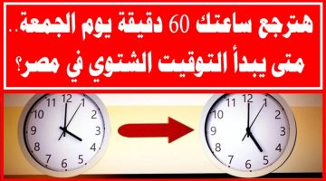 «يوم الجمعة».. رسمياً: موعد تطبيق التوقيت الشتوي في مصر 2024| جهز نفسك هتأخر ساعتك 60 دقيقة