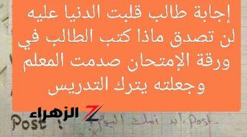 “اتشهرت وقلبت الدنيا عليه”.. إجابة طالب في الإمتحان بطريقة أجبرت المعلم على هذا القرار الصادم .. لن تصدق ماذا كتب !!!