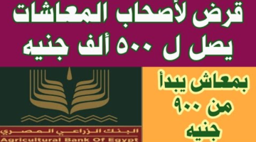 قرض جديد لأصحاب المعاشات من البنك الزراعي من 5 آلاف حتى 500 ألف جنيه ومعاش يبدأ من 900جنيه