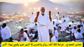 «تحذير عاجل لحجاج بيت الله».. غرامة 50 ألف ريال والحبس 6 أشهر لمن يقوم بهذا الأمر اليكم التفاصيل