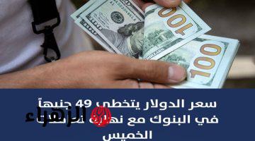 الأخضر يتجاوز 49 جنيه  .. ارتفاع سعر الدولار في بعض البنوك بنهاية تعاملات اليوم