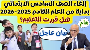 إلغاء الصف السادس الابتدائي من العام القادم.. هل قررت التعليم ذلك؟