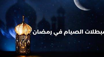 مبطلات الصيام.. 5 أمور تفسد الصوم فى نهار رمضان.. تعرف عليها