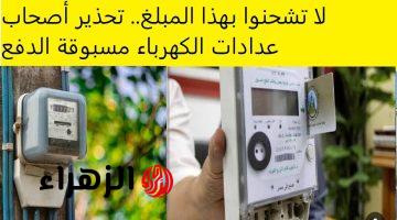 وزارة الكهرباء توجه تنبيه هام لأصحاب عدادات الكهرباء مسبوقة الدفع.. لا تشحنوا بهذا المبلغ