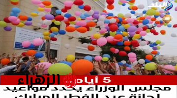رسميا مجلس الوزراء يعلن موعد وعدد أيام إجازة عيد الفطر 2026