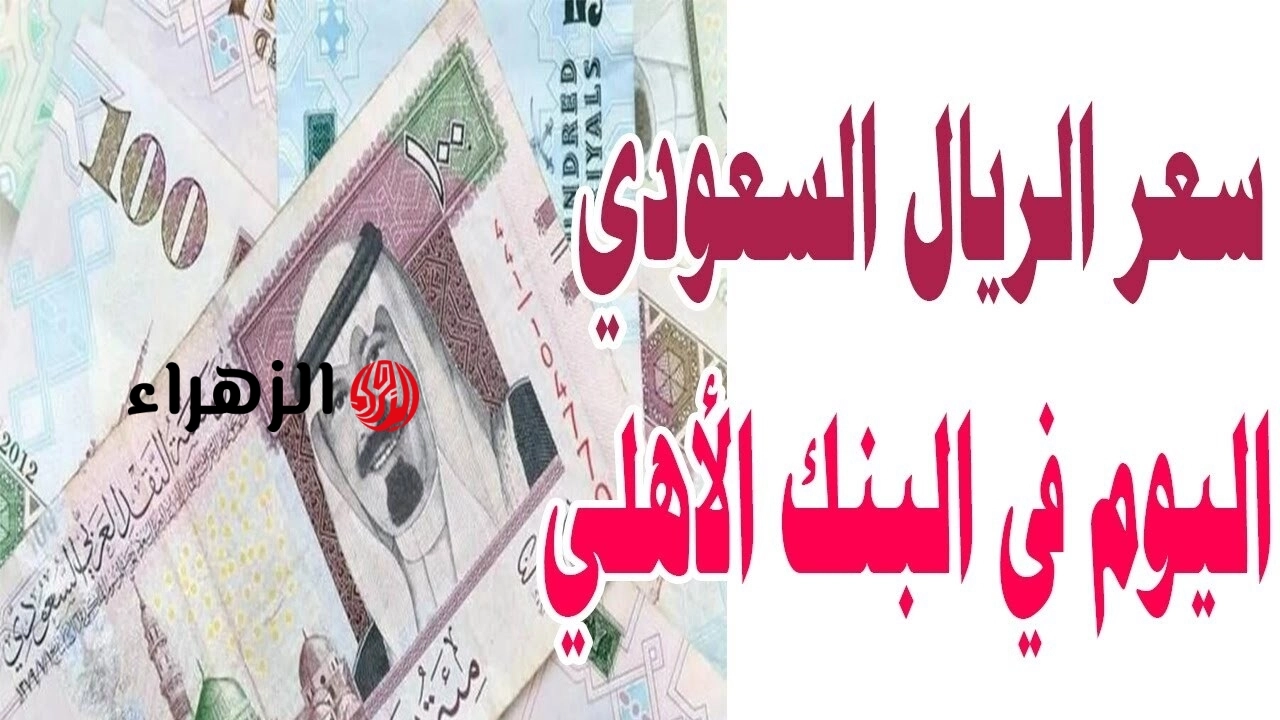 شكــد الحيـــن؟.. سعر الريال السعودي اليوم في البنك الأهلي وباقي البنوك مقابل الجنيه بيــع وشــراء