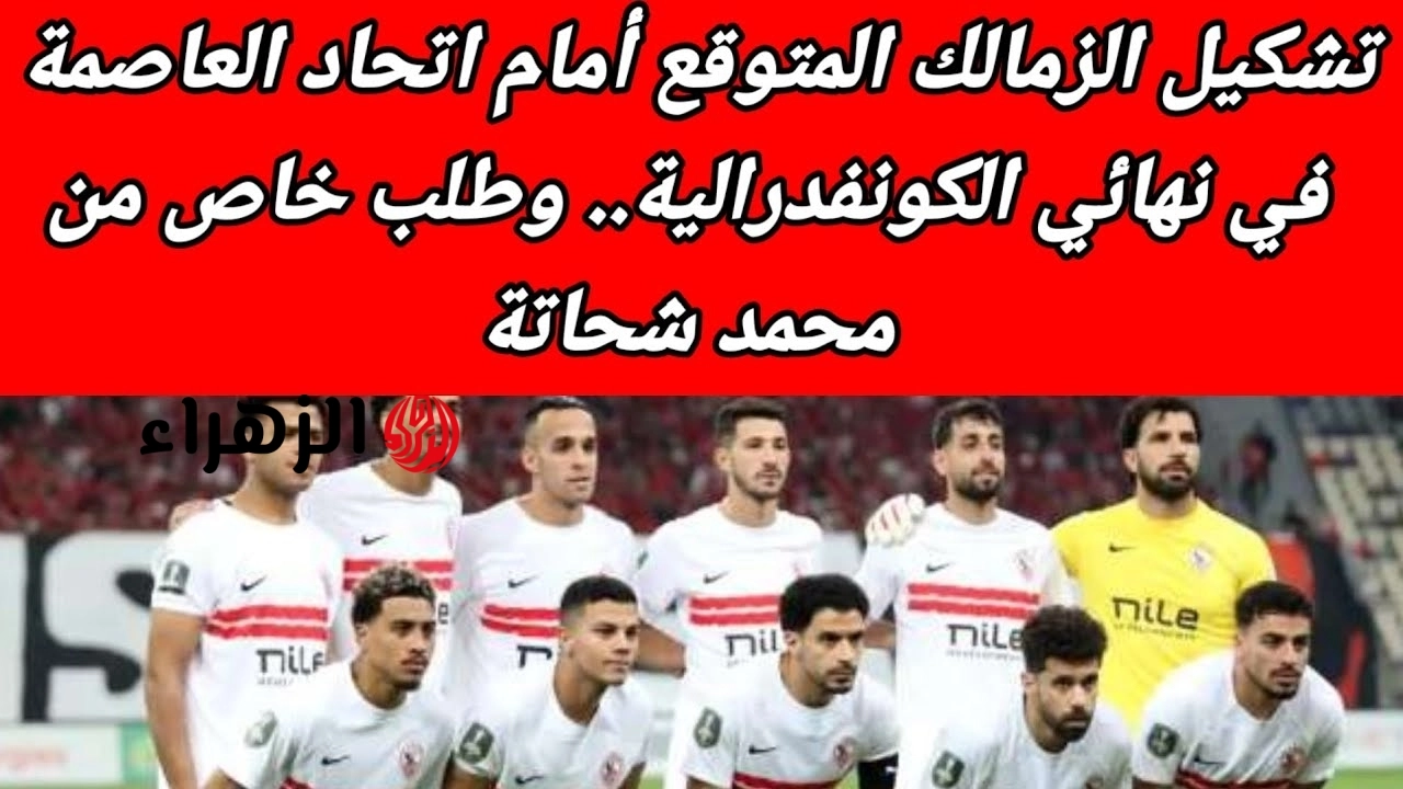 مـاتش الـونش: تشكيل الزمالك أمام اتحاد العاصمة المتوقـع في نهائي كأس الكونفدرالية الإفريقية 2026 ومفاجأة في الصفـوف